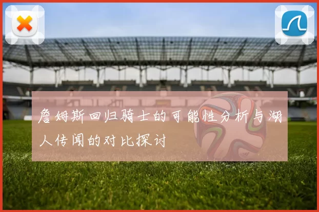 詹姆斯回归骑士的可能性分析与湖人传闻的对比探讨